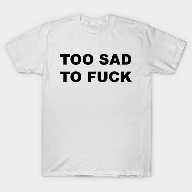 TOO SAD TO FUCK T-Shirt by TheCosmicTradingPost